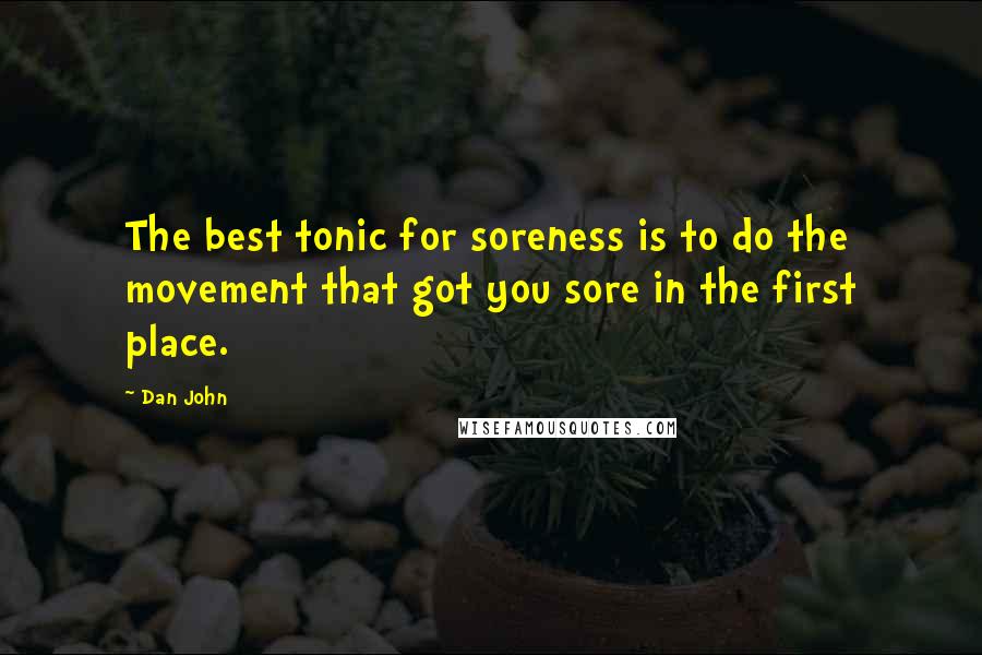 Dan John Quotes: The best tonic for soreness is to do the movement that got you sore in the first place.