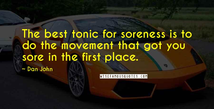 Dan John Quotes: The best tonic for soreness is to do the movement that got you sore in the first place.