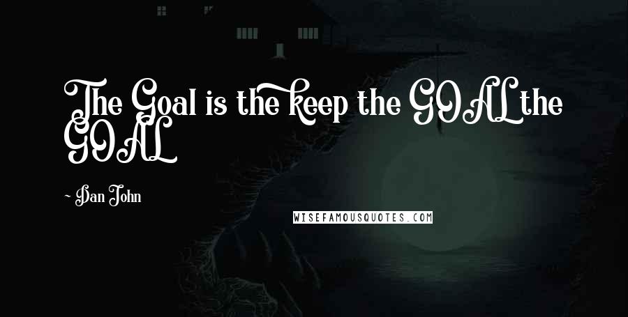 Dan John Quotes: The Goal is the keep the GOAL the GOAL