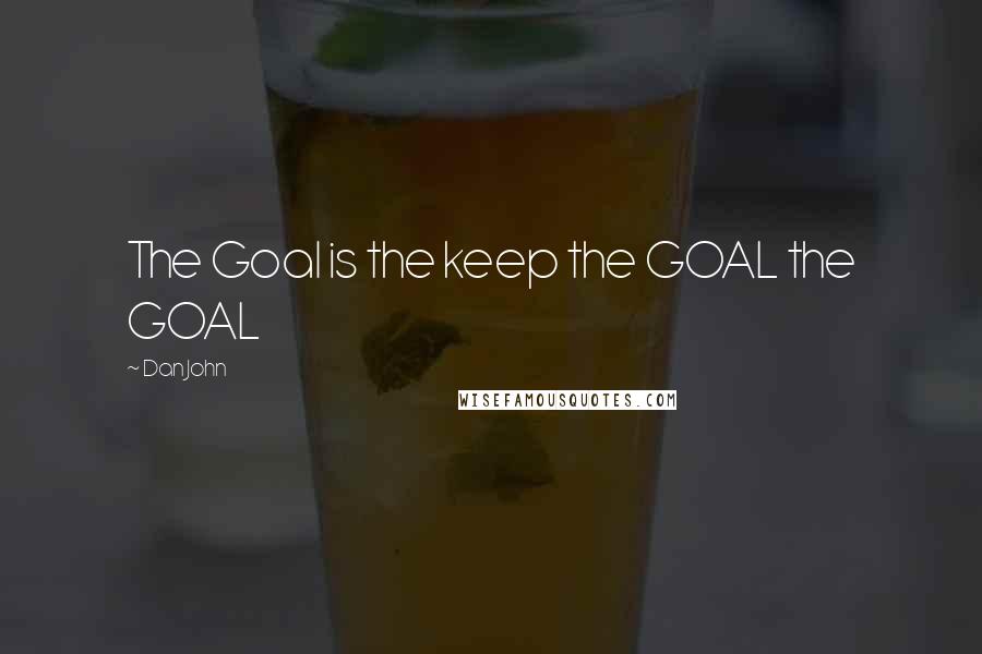 Dan John Quotes: The Goal is the keep the GOAL the GOAL