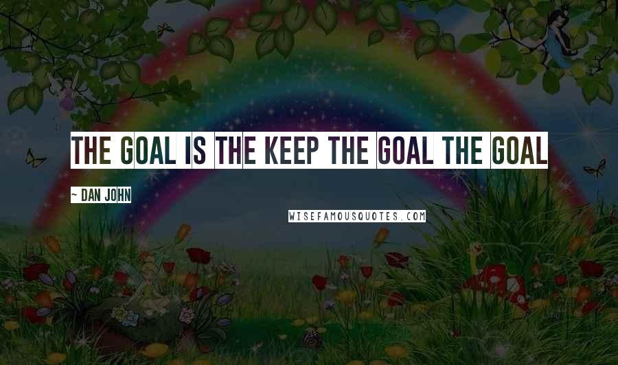 Dan John Quotes: The Goal is the keep the GOAL the GOAL