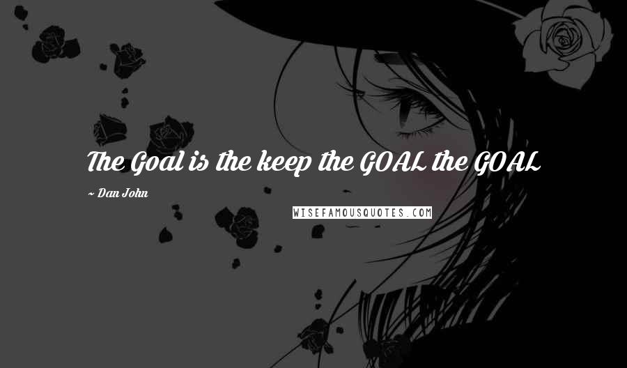 Dan John Quotes: The Goal is the keep the GOAL the GOAL