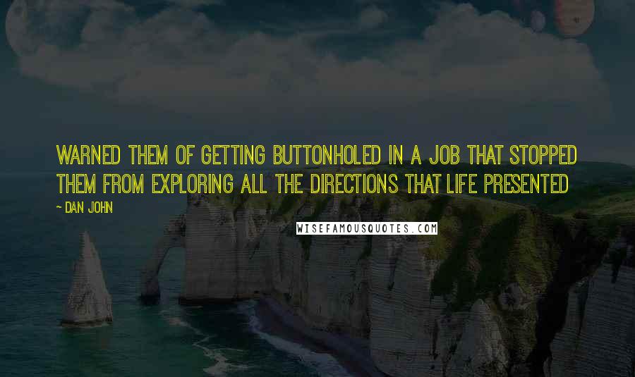 Dan John Quotes: warned them of getting buttonholed in a job that stopped them from exploring all the directions that life presented