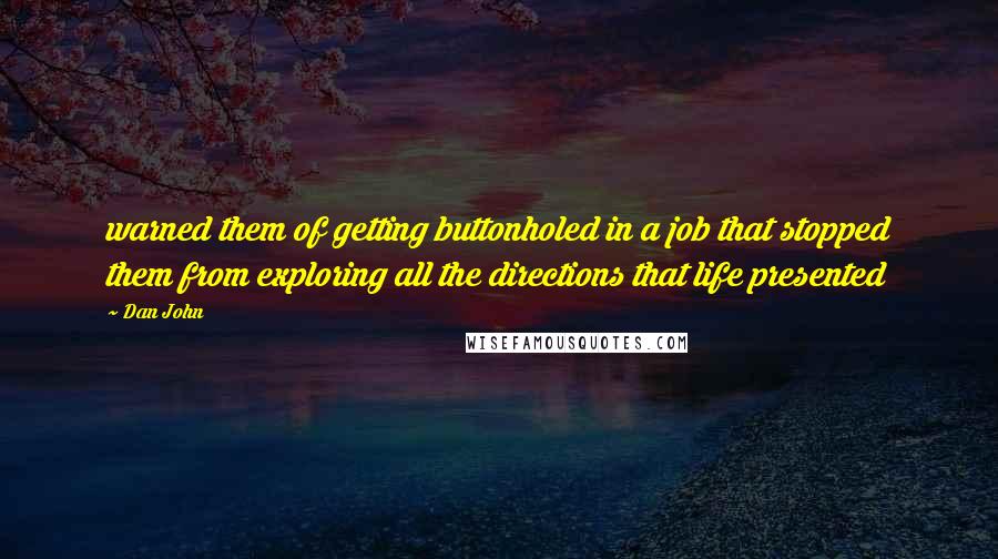 Dan John Quotes: warned them of getting buttonholed in a job that stopped them from exploring all the directions that life presented