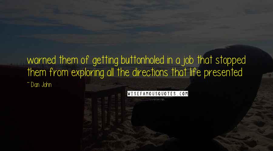 Dan John Quotes: warned them of getting buttonholed in a job that stopped them from exploring all the directions that life presented