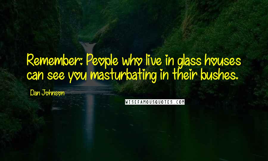 Dan Johnson Quotes: Remember: People who live in glass houses can see you masturbating in their bushes.