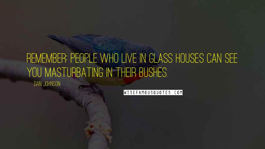 Dan Johnson Quotes: Remember: People who live in glass houses can see you masturbating in their bushes.