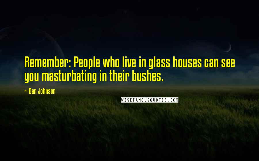 Dan Johnson Quotes: Remember: People who live in glass houses can see you masturbating in their bushes.