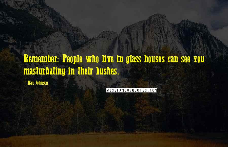 Dan Johnson Quotes: Remember: People who live in glass houses can see you masturbating in their bushes.