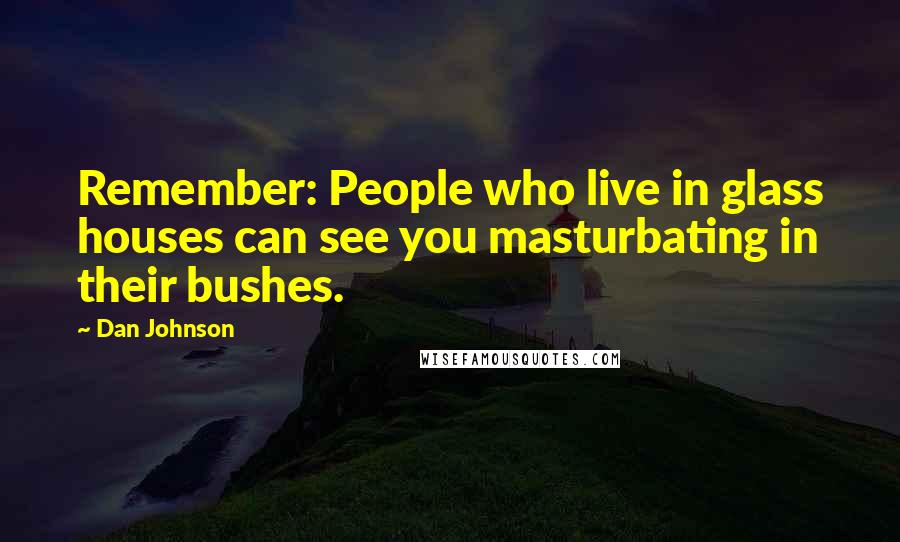 Dan Johnson Quotes: Remember: People who live in glass houses can see you masturbating in their bushes.