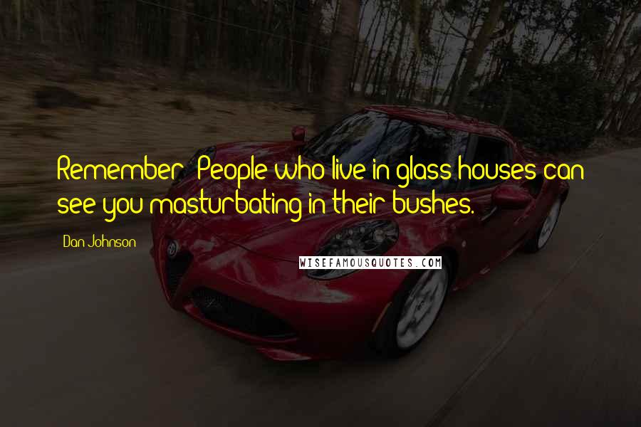 Dan Johnson Quotes: Remember: People who live in glass houses can see you masturbating in their bushes.