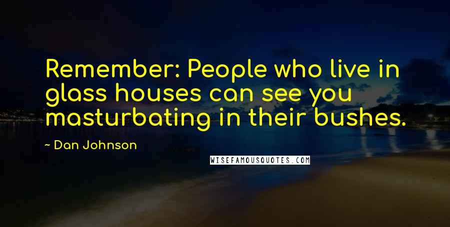 Dan Johnson Quotes: Remember: People who live in glass houses can see you masturbating in their bushes.