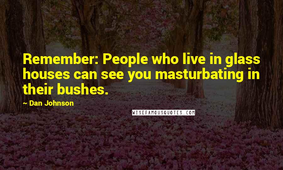 Dan Johnson Quotes: Remember: People who live in glass houses can see you masturbating in their bushes.