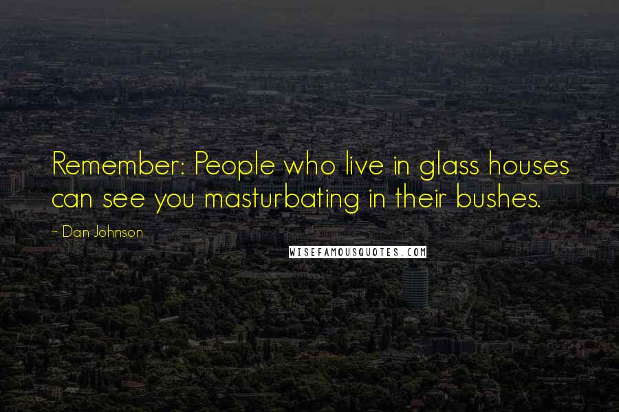 Dan Johnson Quotes: Remember: People who live in glass houses can see you masturbating in their bushes.