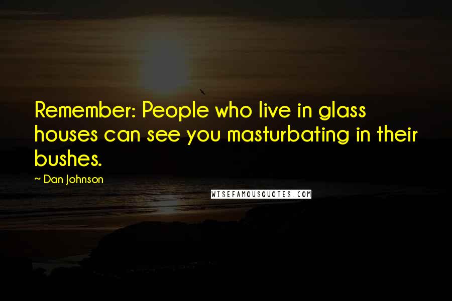 Dan Johnson Quotes: Remember: People who live in glass houses can see you masturbating in their bushes.