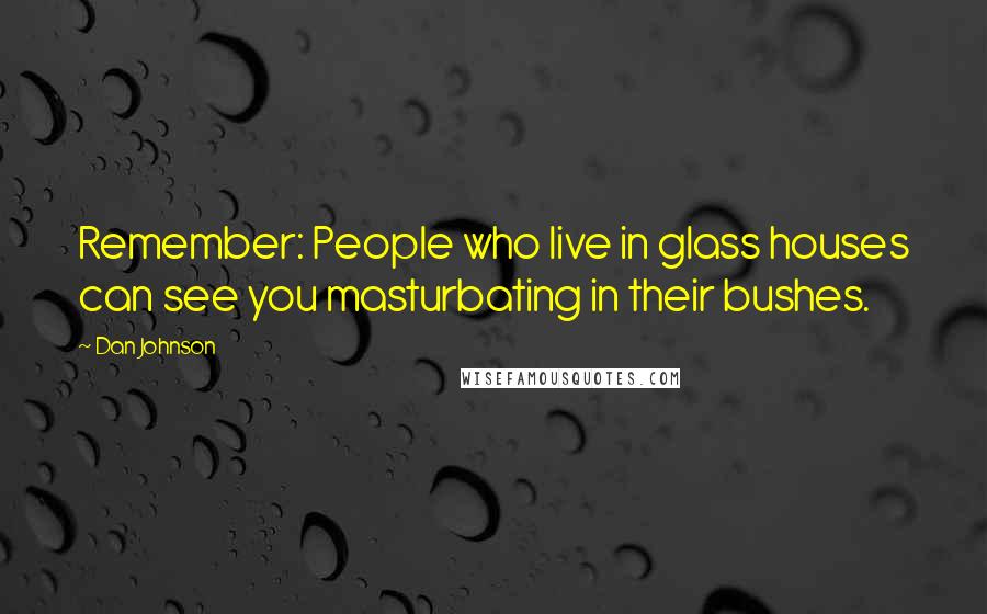 Dan Johnson Quotes: Remember: People who live in glass houses can see you masturbating in their bushes.