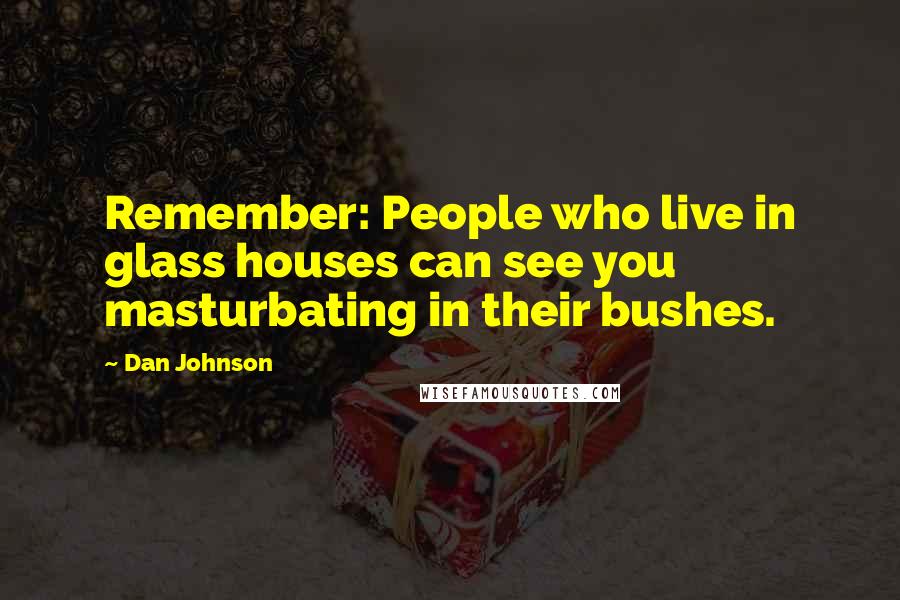 Dan Johnson Quotes: Remember: People who live in glass houses can see you masturbating in their bushes.
