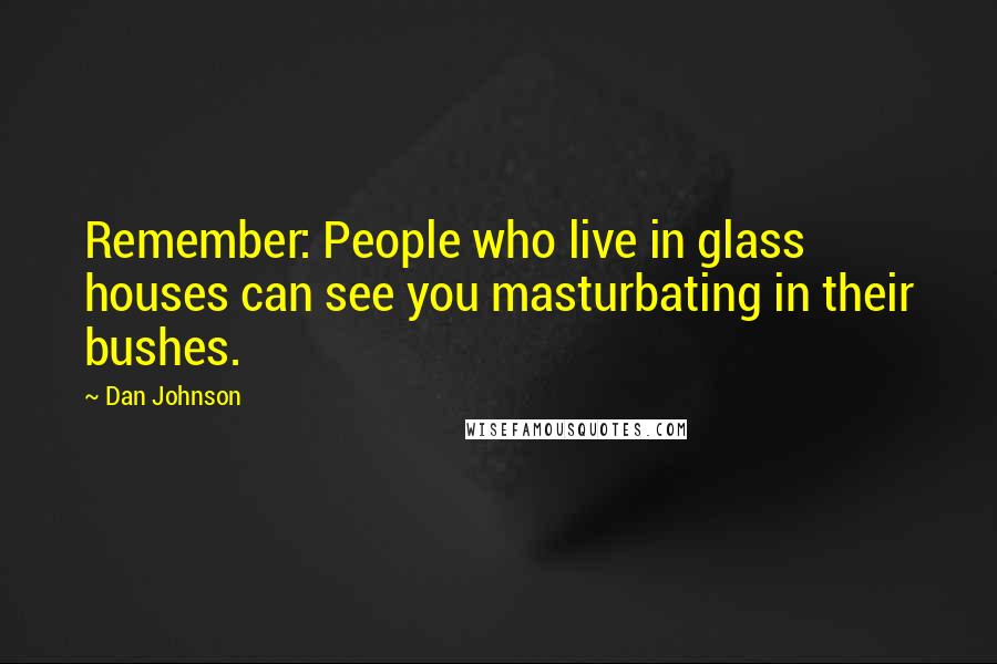 Dan Johnson Quotes: Remember: People who live in glass houses can see you masturbating in their bushes.