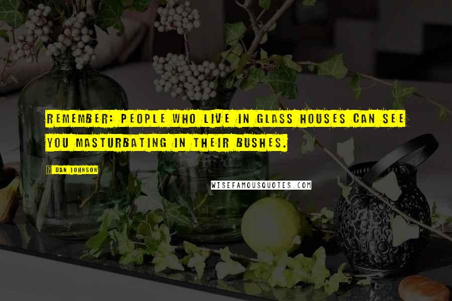 Dan Johnson Quotes: Remember: People who live in glass houses can see you masturbating in their bushes.