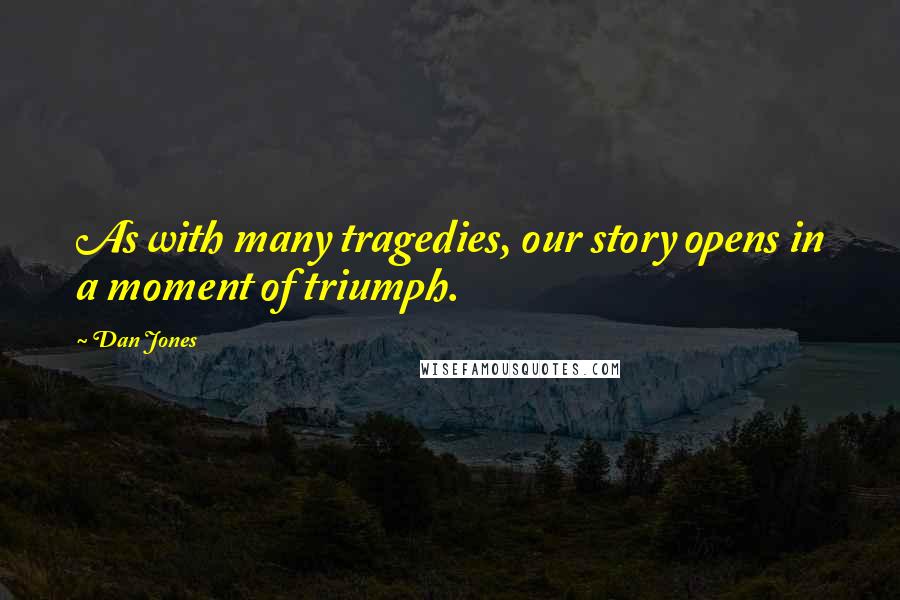 Dan Jones Quotes: As with many tragedies, our story opens in a moment of triumph.