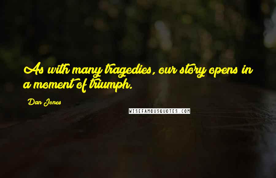 Dan Jones Quotes: As with many tragedies, our story opens in a moment of triumph.