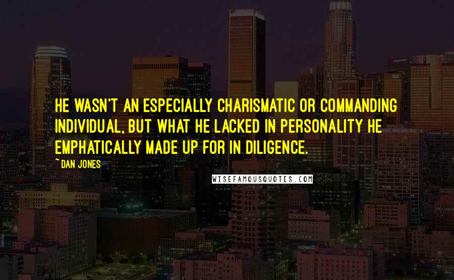 Dan Jones Quotes: He wasn't an especially charismatic or commanding individual, but what he lacked in personality he emphatically made up for in diligence.