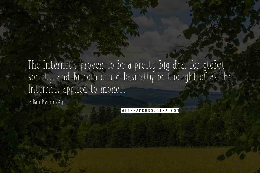 Dan Kaminsky Quotes: The Internet's proven to be a pretty big deal for global society, and Bitcoin could basically be thought of as the Internet, applied to money.