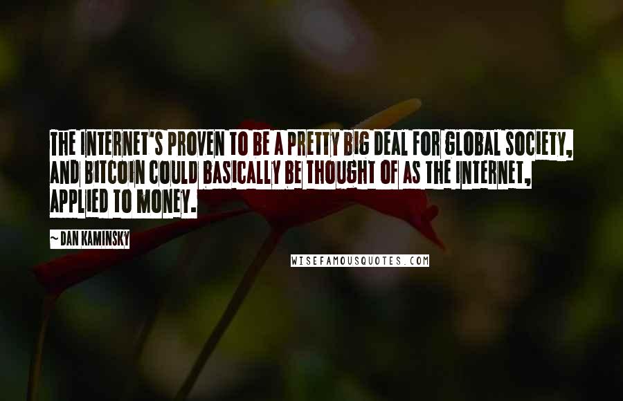 Dan Kaminsky Quotes: The Internet's proven to be a pretty big deal for global society, and Bitcoin could basically be thought of as the Internet, applied to money.