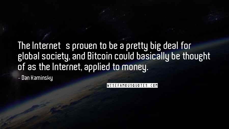 Dan Kaminsky Quotes: The Internet's proven to be a pretty big deal for global society, and Bitcoin could basically be thought of as the Internet, applied to money.