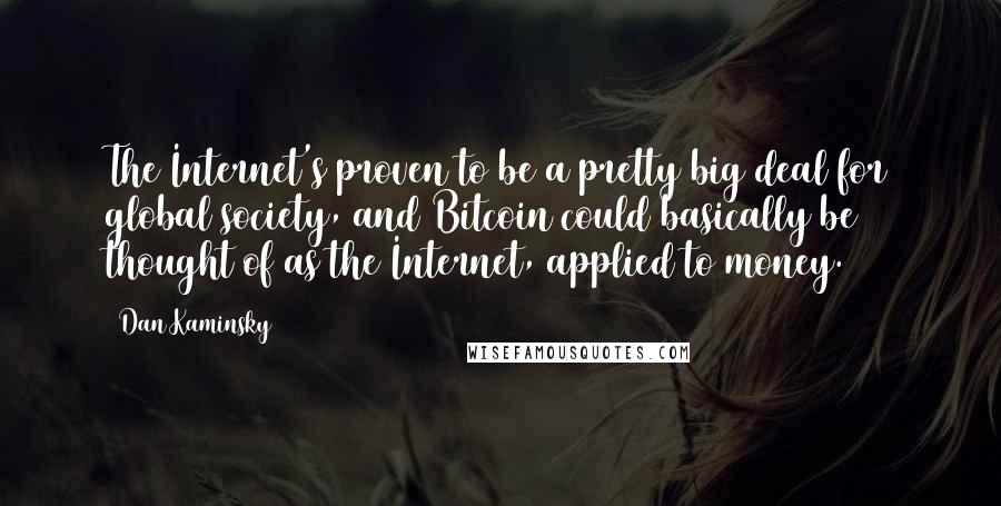 Dan Kaminsky Quotes: The Internet's proven to be a pretty big deal for global society, and Bitcoin could basically be thought of as the Internet, applied to money.