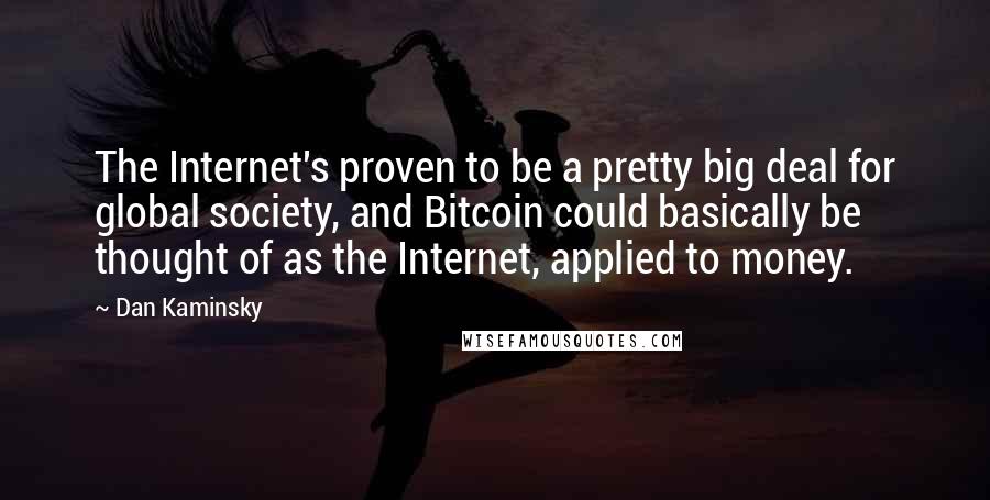 Dan Kaminsky Quotes: The Internet's proven to be a pretty big deal for global society, and Bitcoin could basically be thought of as the Internet, applied to money.