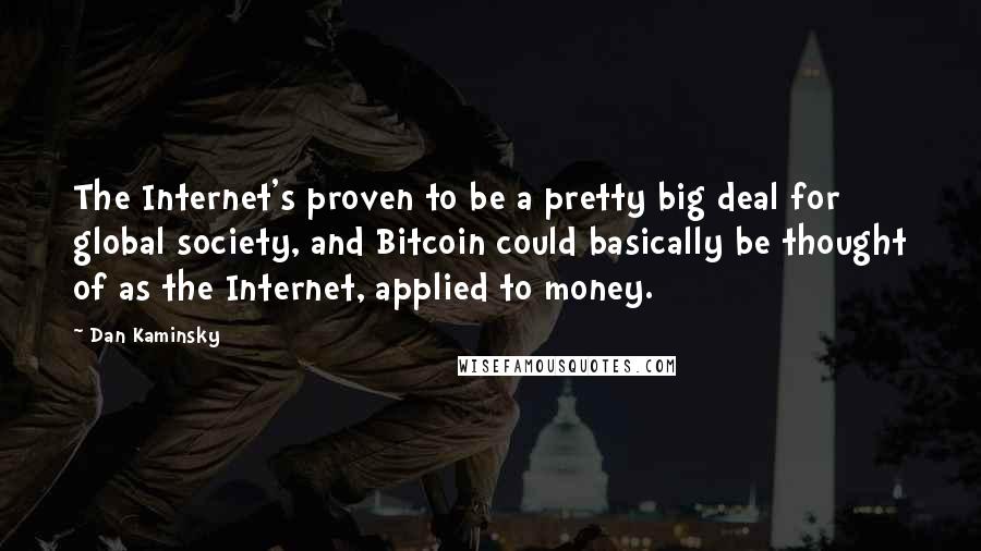 Dan Kaminsky Quotes: The Internet's proven to be a pretty big deal for global society, and Bitcoin could basically be thought of as the Internet, applied to money.