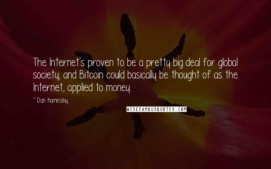 Dan Kaminsky Quotes: The Internet's proven to be a pretty big deal for global society, and Bitcoin could basically be thought of as the Internet, applied to money.