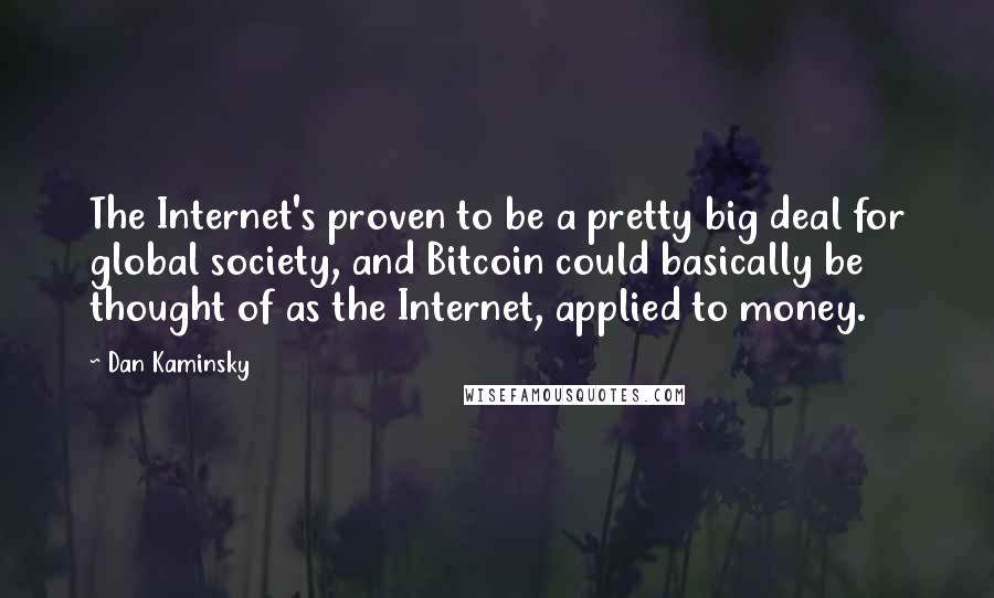 Dan Kaminsky Quotes: The Internet's proven to be a pretty big deal for global society, and Bitcoin could basically be thought of as the Internet, applied to money.