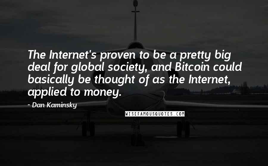 Dan Kaminsky Quotes: The Internet's proven to be a pretty big deal for global society, and Bitcoin could basically be thought of as the Internet, applied to money.