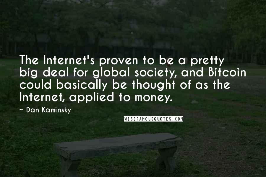 Dan Kaminsky Quotes: The Internet's proven to be a pretty big deal for global society, and Bitcoin could basically be thought of as the Internet, applied to money.