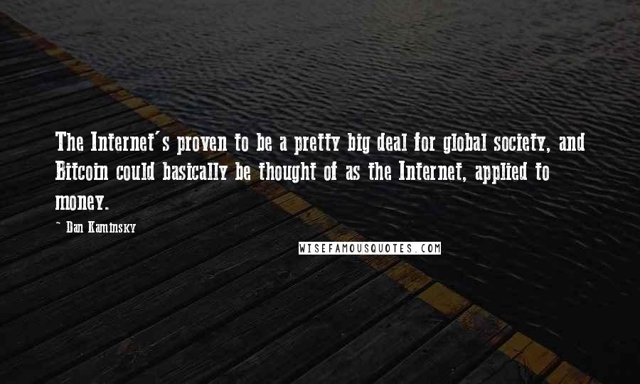 Dan Kaminsky Quotes: The Internet's proven to be a pretty big deal for global society, and Bitcoin could basically be thought of as the Internet, applied to money.