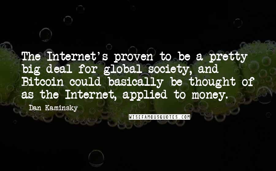 Dan Kaminsky Quotes: The Internet's proven to be a pretty big deal for global society, and Bitcoin could basically be thought of as the Internet, applied to money.