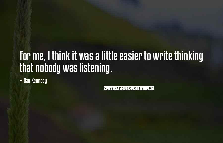 Dan Kennedy Quotes: For me, I think it was a little easier to write thinking that nobody was listening.