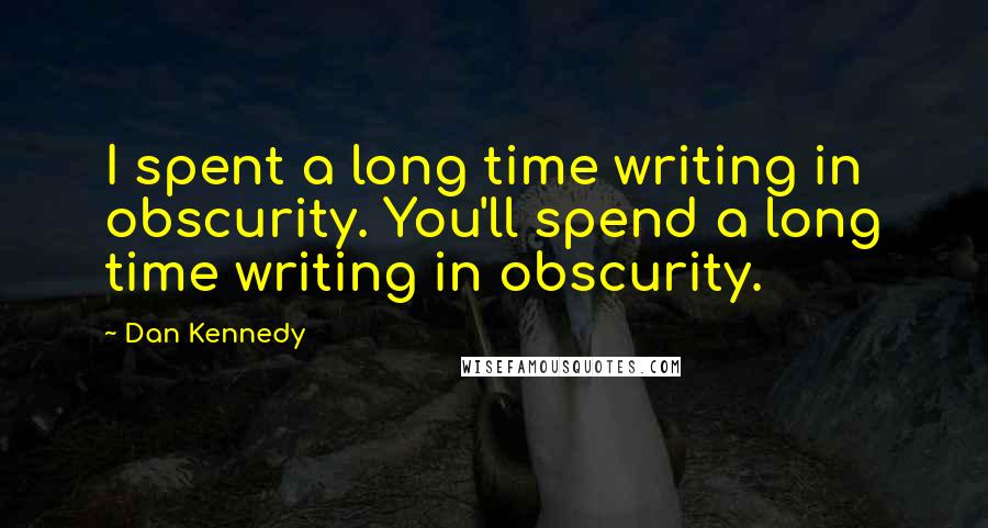 Dan Kennedy Quotes: I spent a long time writing in obscurity. You'll spend a long time writing in obscurity.