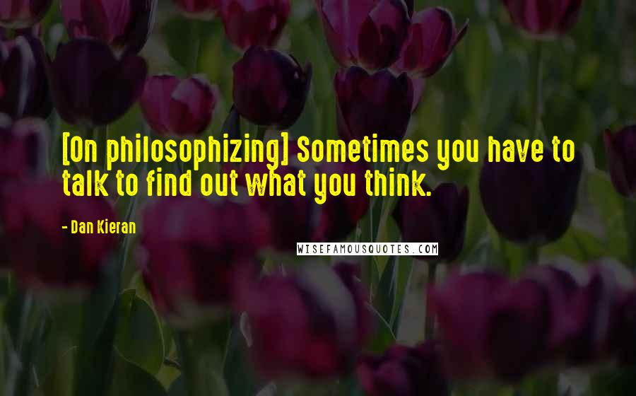 Dan Kieran Quotes: [On philosophizing] Sometimes you have to talk to find out what you think.