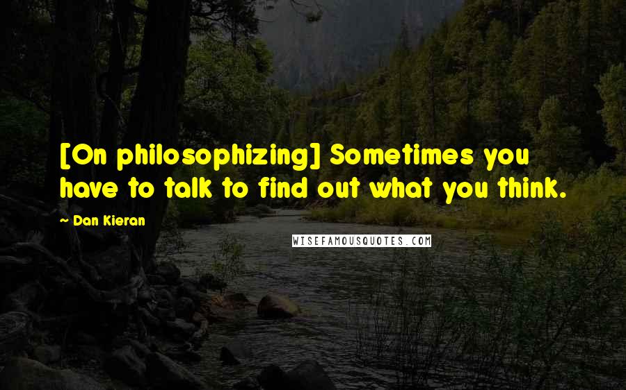 Dan Kieran Quotes: [On philosophizing] Sometimes you have to talk to find out what you think.