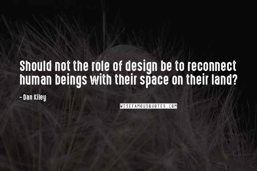 Dan Kiley Quotes: Should not the role of design be to reconnect human beings with their space on their land?
