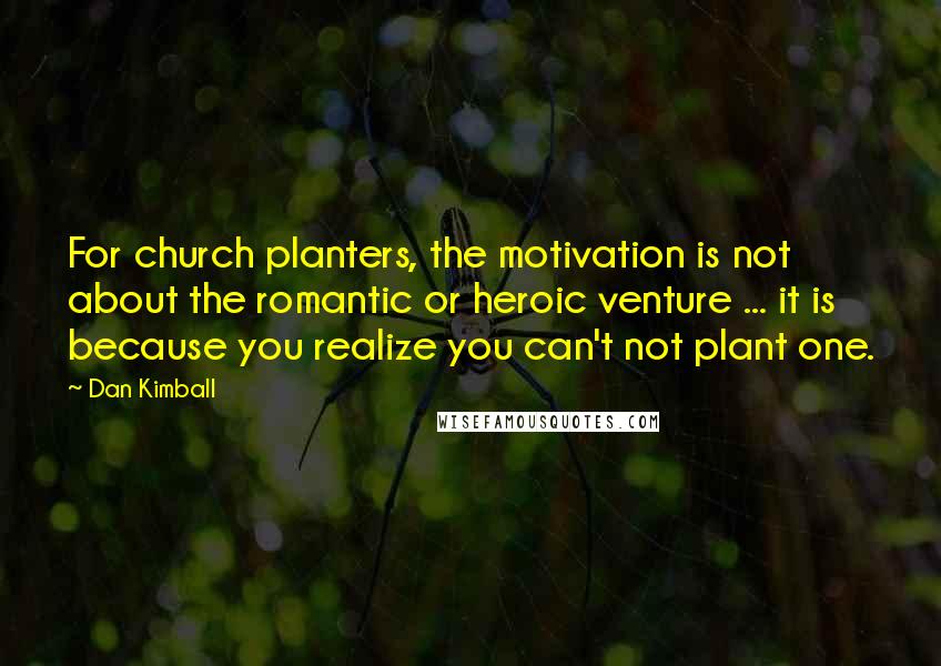 Dan Kimball Quotes: For church planters, the motivation is not about the romantic or heroic venture ... it is because you realize you can't not plant one.