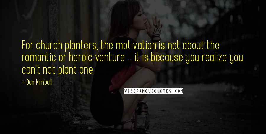 Dan Kimball Quotes: For church planters, the motivation is not about the romantic or heroic venture ... it is because you realize you can't not plant one.