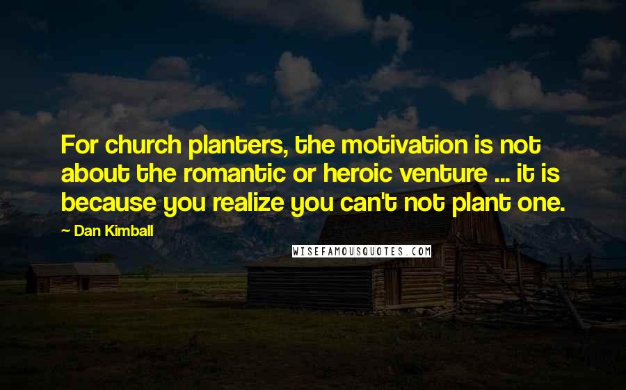 Dan Kimball Quotes: For church planters, the motivation is not about the romantic or heroic venture ... it is because you realize you can't not plant one.