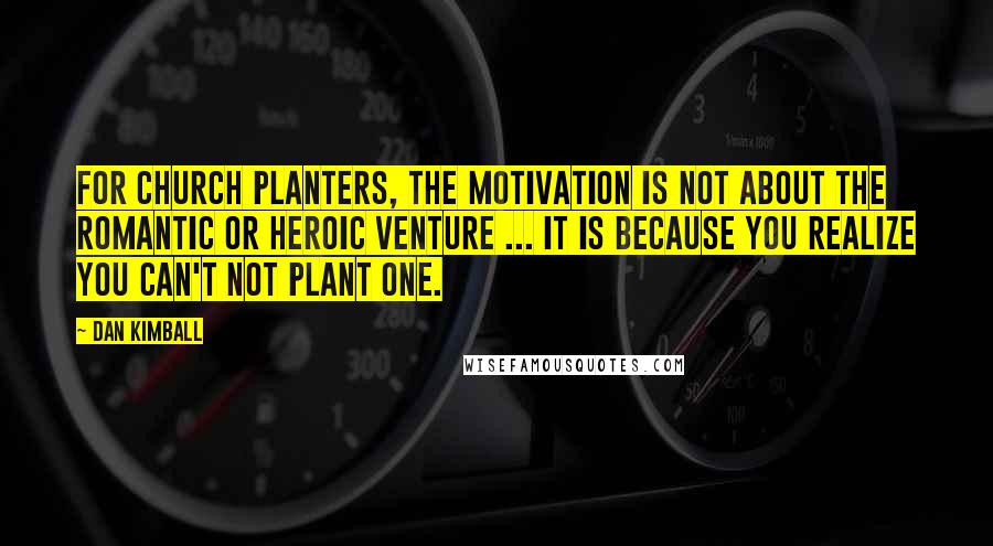 Dan Kimball Quotes: For church planters, the motivation is not about the romantic or heroic venture ... it is because you realize you can't not plant one.