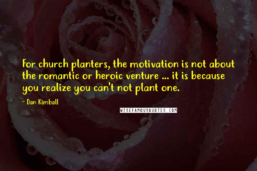 Dan Kimball Quotes: For church planters, the motivation is not about the romantic or heroic venture ... it is because you realize you can't not plant one.