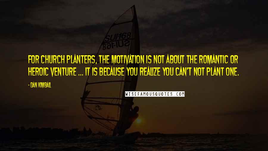 Dan Kimball Quotes: For church planters, the motivation is not about the romantic or heroic venture ... it is because you realize you can't not plant one.