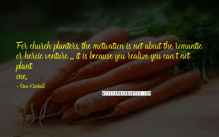 Dan Kimball Quotes: For church planters, the motivation is not about the romantic or heroic venture ... it is because you realize you can't not plant one.